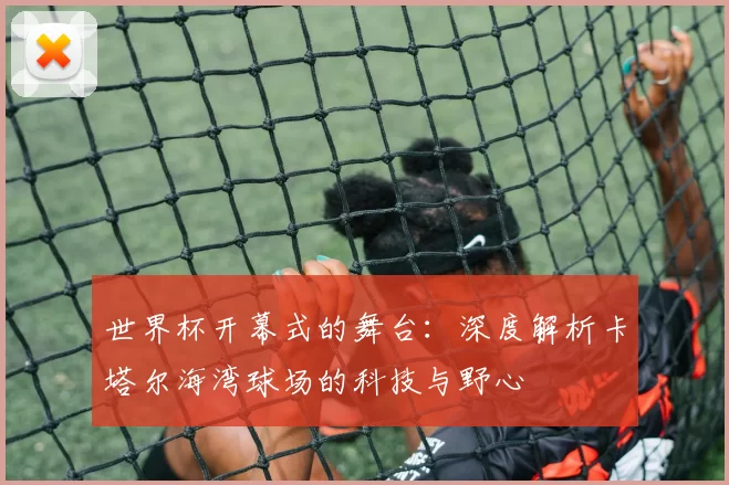 世界杯开幕式的舞台：深度解析卡塔尔海湾球场的科技与野心
