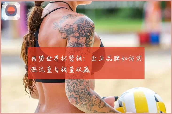 借势世界杯营销:企业品牌如何实现流量与销量双赢