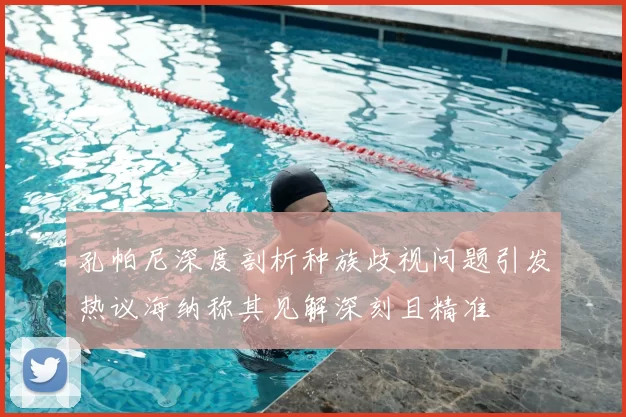 孔帕尼深度剖析种族歧视问题引发热议海纳称其见解深刻且精准