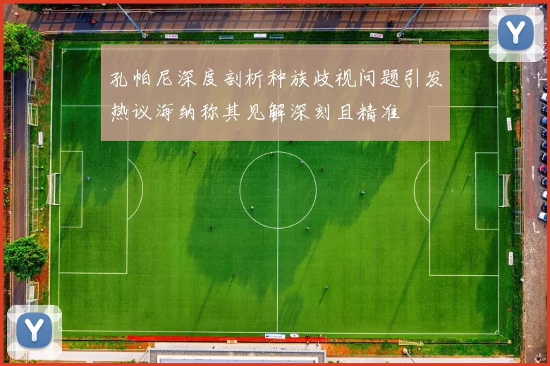 孔帕尼深度剖析种族歧视问题引发热议海纳称其见解深刻且精准
