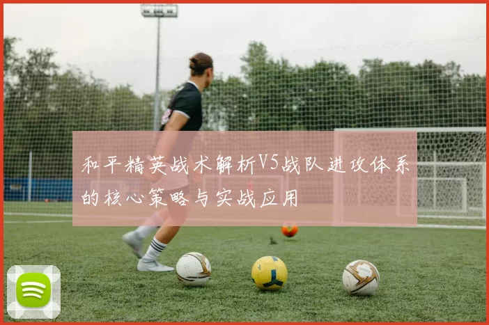 和平精英战术解析V5战队进攻体系的核心策略与实战应用