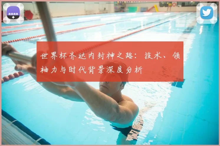 世界杯齐达内封神之路：技术、领袖力与时代背景深度分析