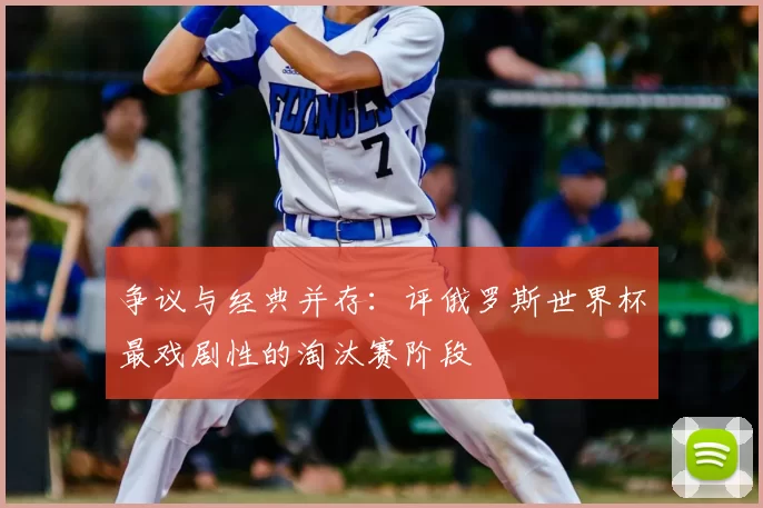 争议与经典并存：评俄罗斯世界杯最戏剧性的淘汰赛阶段