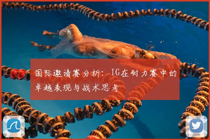 国际邀请赛分析：IG在耐力赛中的卓越表现与战术思考