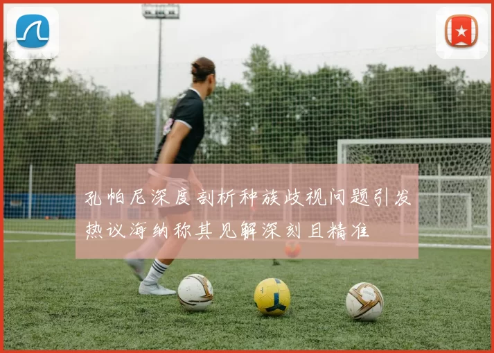 孔帕尼深度剖析种族歧视问题引发热议海纳称其见解深刻且精准