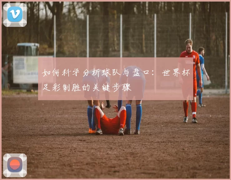 如何科学分析球队与盘口:世界杯足彩制胜的关键步骤