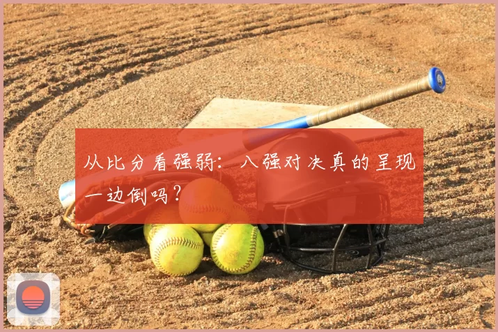 从比分看强弱：八强对决真的呈现一边倒吗？