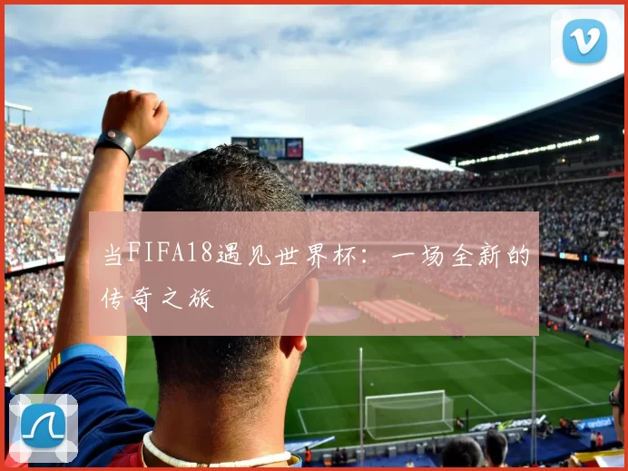 当FIFA18遇见世界杯:一场全新的传奇之旅