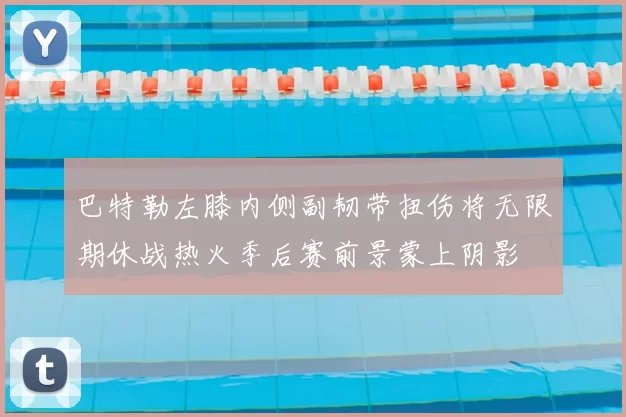 巴特勒左膝内侧副韧带扭伤将无限期休战热火季后赛前景蒙上阴影