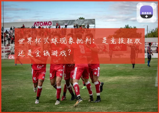 世界杯买球现象批判：是竞技狂欢还是金钱游戏？