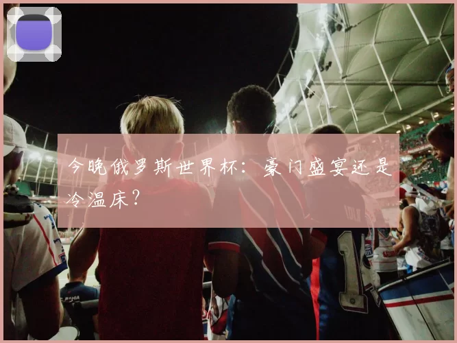 今晚俄罗斯世界杯：豪门盛宴还是冷温床？