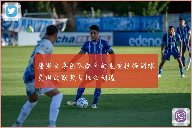 唐斯分享团队配合的重要性强调球员间的默契与机会创造