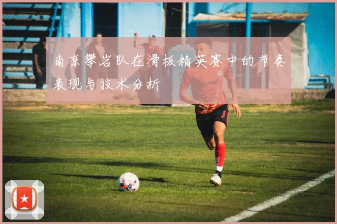 南京攀岩队在滑板精英赛中的节奏表现与技术分析