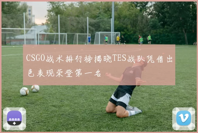 CSGO战术排行榜揭晓TES战队凭借出色表现荣登第一名