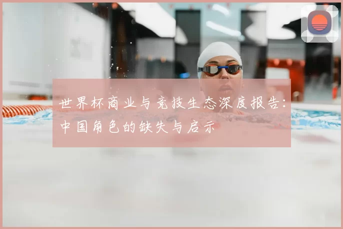世界杯商业与竞技生态深度报告:中国角色的缺失与启示