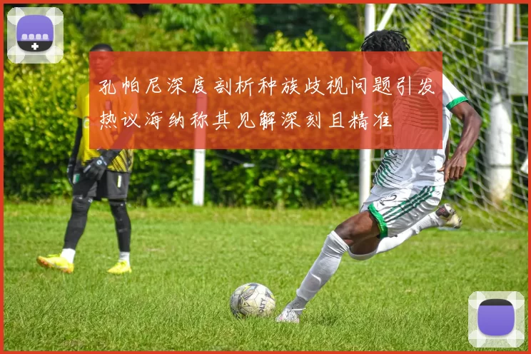 孔帕尼深度剖析种族歧视问题引发热议海纳称其见解深刻且精准