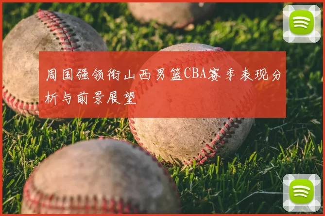 周国强领衔山西男篮CBA赛季表现分析与前景展望