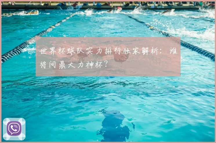 世界杯球队实力排行独家解析:谁将问鼎大力神杯?