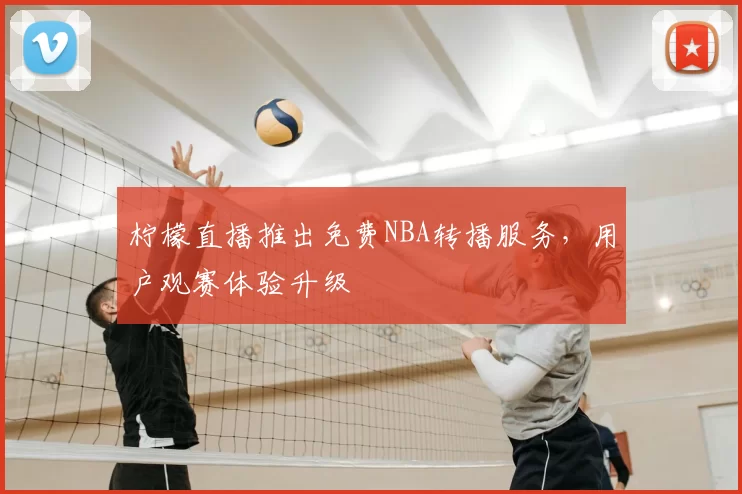 柠檬直播推出免费NBA转播服务,用户观赛体验升级