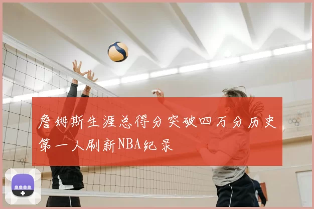 詹姆斯生涯总得分突破四万分历史第一人刷新NBA纪录