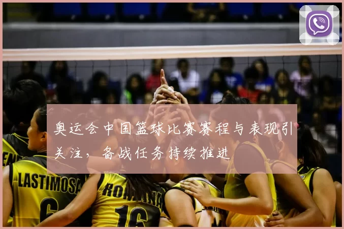 奥运会中国篮球比赛赛程与表现引关注，备战任务持续推进