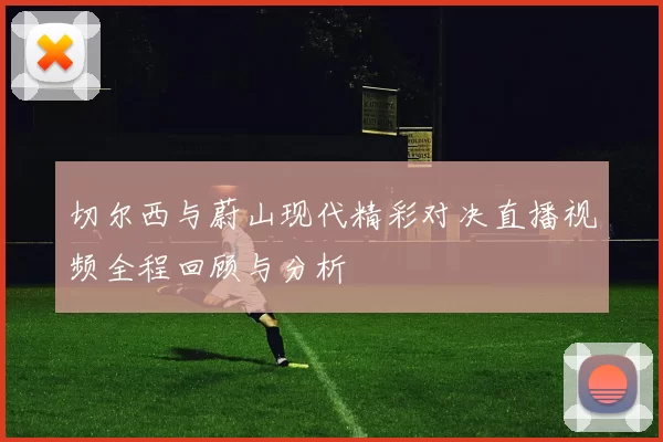 切尔西与蔚山现代精彩对决直播视频全程回顾与分析