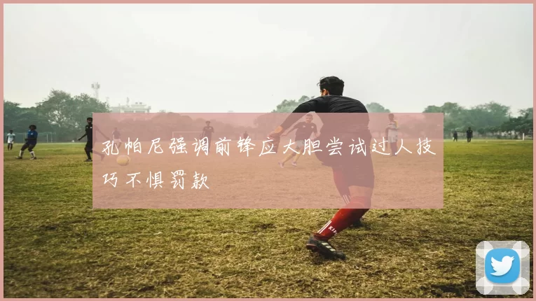 孔帕尼强调前锋应大胆尝试过人技巧不惧罚款