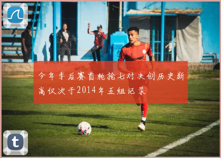 今年季后赛首轮抢七对决创历史新高仅次于2014年五组记录