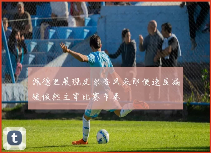 佩德里展现皮尔洛风采即便速度减缓依然主宰比赛节奏
