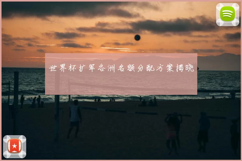 世界杯扩军各洲名额分配方案揭晓
