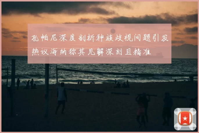 孔帕尼深度剖析种族歧视问题引发热议海纳称其见解深刻且精准