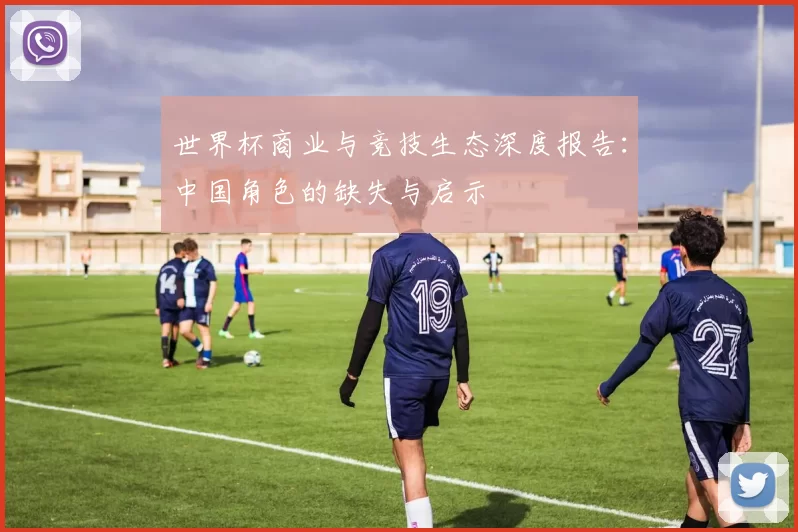 世界杯商业与竞技生态深度报告：中国角色的缺失与启示