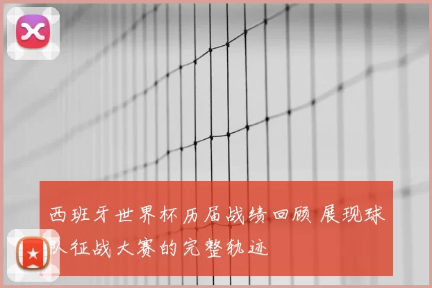 西班牙世界杯历届战绩回顾 展现球队征战大赛的完整轨迹