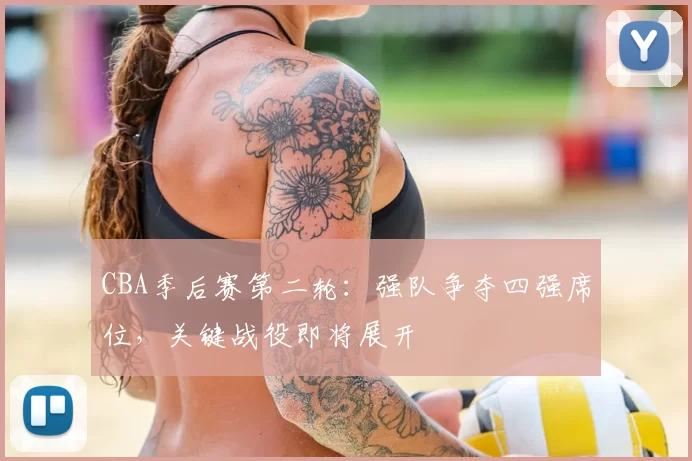 CBA季后赛第二轮:强队争夺四强席位,关键战役即将展开