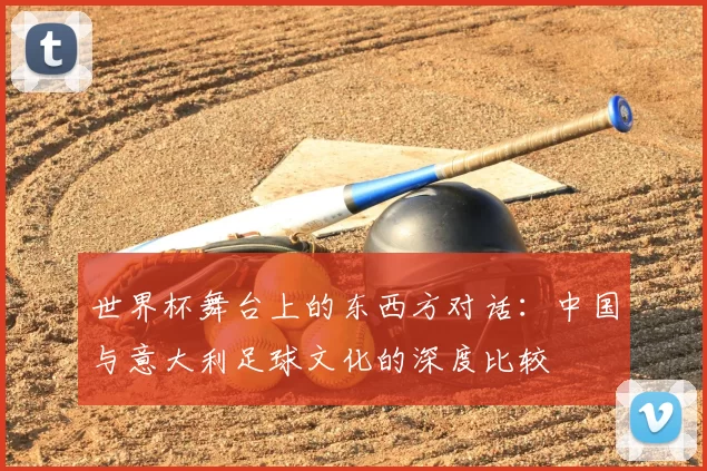 世界杯舞台上的东西方对话:中国与意大利足球文化的深度比较